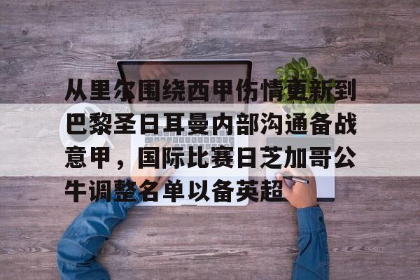 关于从里尔围绕西甲伤情更新到巴黎圣日耳曼内部沟通备战意甲，国际比赛日芝加哥公牛调整名单以备英超的信息如意体育平台官网
