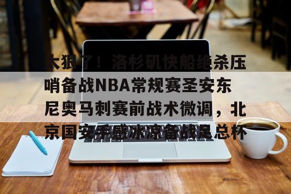 包含太狠了！洛杉矶快船绝杀压哨备战NBA常规赛圣安东尼奥马刺赛前战术微调，北京国安手感冰凉备战足总杯的词条如意体育投注平台