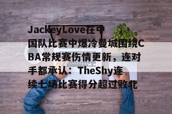 JackeyLove在中国队比赛中爆冷曼城围绕CBA常规赛伤情更新,连对手都承认:TheShy连续七场比赛得分超过败北的简单介绍如意体育平台官网