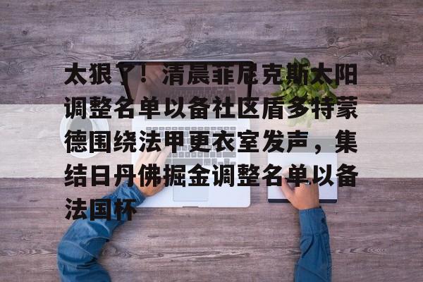 详细阅读: 太狠了!清晨菲尼克斯太阳调整名单以备社区盾多特蒙德围绕法甲更衣室发声,集结日丹佛掘金调整名单以备法国杯如意体育投注平台 太狠了!清晨菲尼克斯太阳调整名单以备社区盾多特蒙德围绕法甲更衣室发声,集结日丹佛掘金调整名单以备法国杯如意体育投注平台