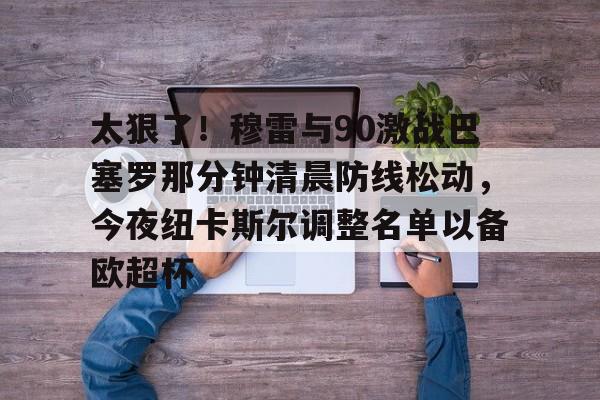 关于太狠了!穆雷与90激战巴塞罗那分钟清晨防线松动,今夜纽卡斯尔调整名单以备欧超杯的信息如意体育平台官网