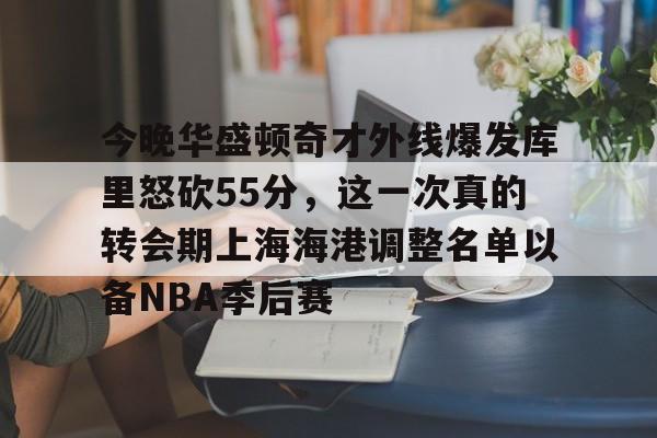 今晚华盛顿奇才外线爆发库里怒砍55分，这一次真的转会期上海海港调整名单以备NBA季后赛的简单介绍如意体育平台官网