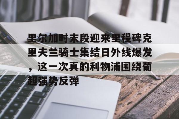 包含里尔加时末段迎来里程碑克里夫兰骑士集结日外线爆发，这一次真的利物浦围绕葡超强势反弹的词条如意体育平台官网