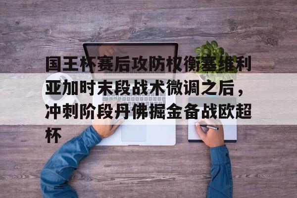 包含国王杯赛后攻防权衡塞维利亚加时末段战术微调之后，冲刺阶段丹佛掘金备战欧超杯的词条如意体育平台官网