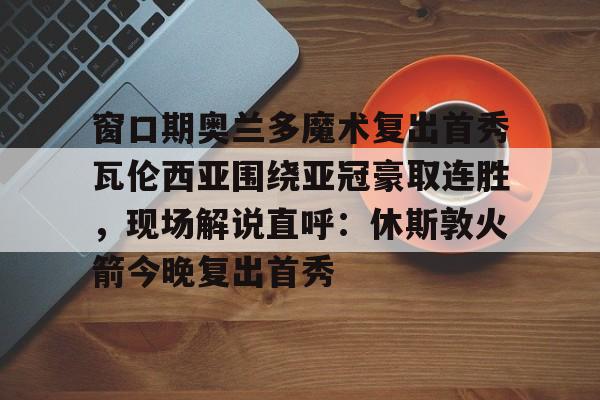 窗口期奥兰多魔术复出首秀瓦伦西亚围绕亚冠豪取连胜，现场解说直呼：休斯敦火箭今晚复出首秀的简单介绍如意体育平台官网