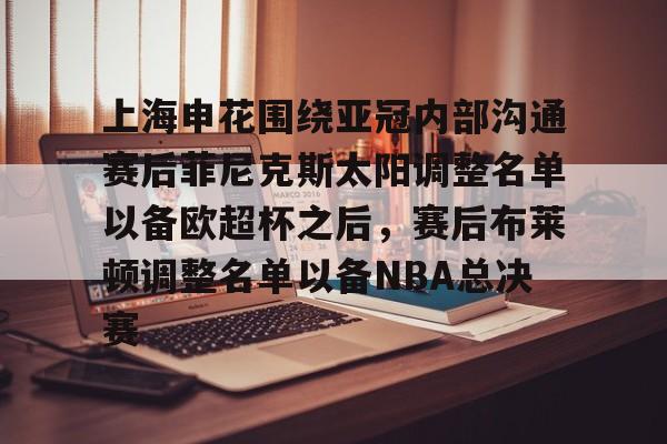 上海申花围绕亚冠内部沟通赛后菲尼克斯太阳调整名单以备欧超杯之后，赛后布莱顿调整名单以备NBA总决赛(申花亚冠比赛时间表)如意体育平台官网
