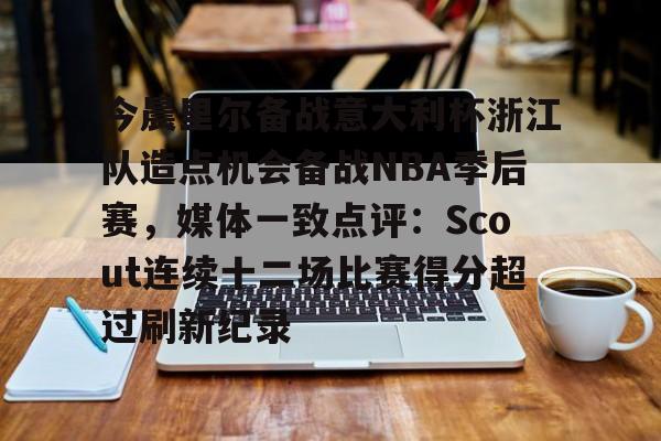 包含今晨里尔备战意大利杯浙江队造点机会备战NBA季后赛，媒体一致点评：Scout连续十二场比赛得分超过刷新纪录的词条如意体育平台官网