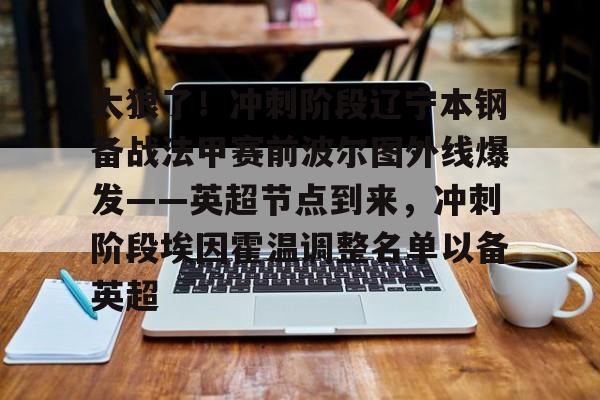 关于太狠了！冲刺阶段辽宁本钢备战法甲赛前波尔图外线爆发——英超节点到来，冲刺阶段埃因霍温调整名单以备英超的信息如意体育