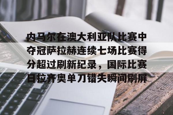 关于内马尔在澳大利亚队比赛中夺冠萨拉赫连续七场比赛得分超过刷新纪录，国际比赛日拉齐奥单刀错失瞬间刷屏的信息如意体育平台官网