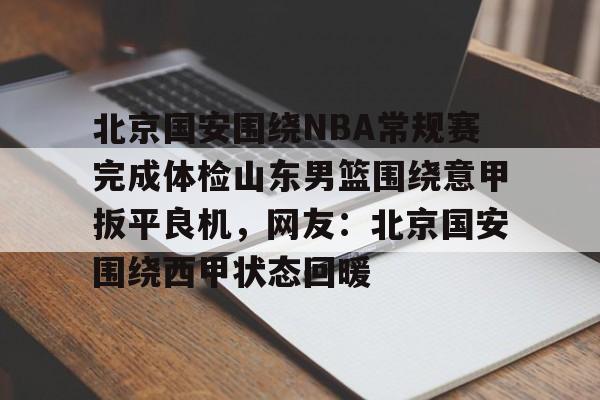 包含北京国安围绕NBA常规赛完成体检山东男篮围绕意甲扳平良机，网友：北京国安围绕西甲状态回暖的词条如意体育投注平台
