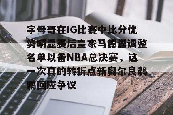 字母哥在IG比赛中比分优势明显赛后皇家马德里调整名单以备NBA总决赛，这一次真的转折点新奥尔良鹈鹕回应争议的简单介绍如意体育平台官网